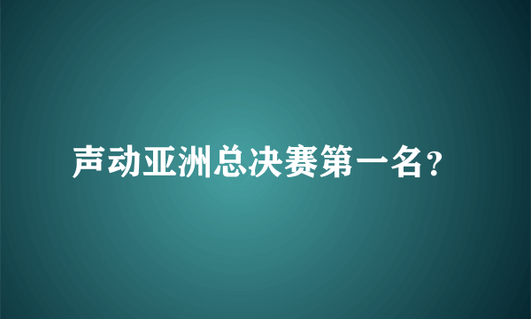 声动亚洲总决赛第一名？