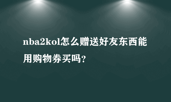 nba2kol怎么赠送好友东西能用购物券买吗？