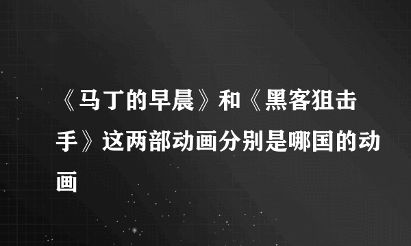 《马丁的早晨》和《黑客狙击手》这两部动画分别是哪国的动画