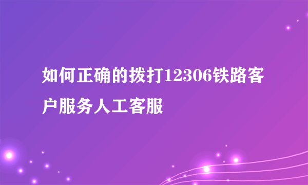 如何正确的拨打12306铁路客户服务人工客服