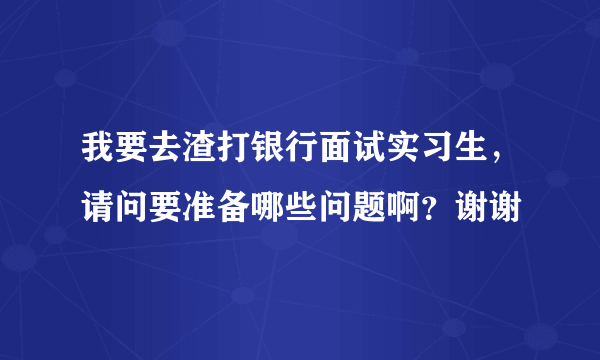 我要去渣打银行面试实习生，请问要准备哪些问题啊？谢谢