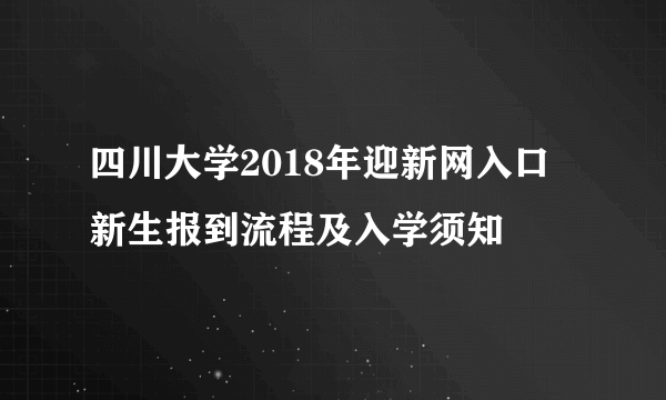 四川大学2018年迎新网入口 新生报到流程及入学须知