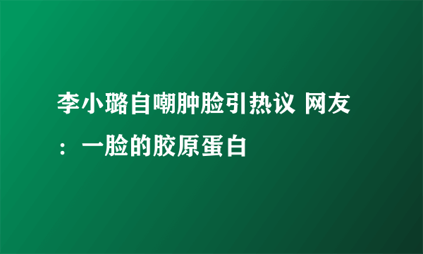 李小璐自嘲肿脸引热议 网友：一脸的胶原蛋白