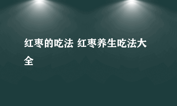 红枣的吃法 红枣养生吃法大全