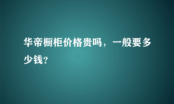 华帝橱柜价格贵吗，一般要多少钱？