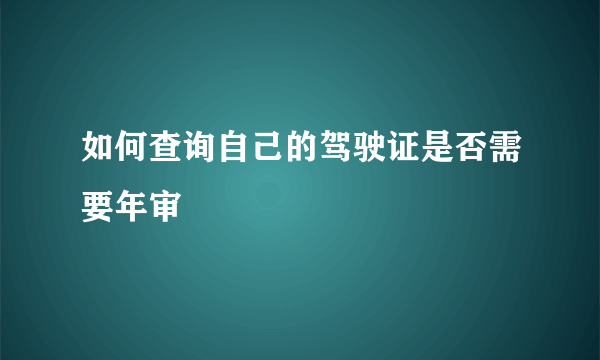 如何查询自己的驾驶证是否需要年审