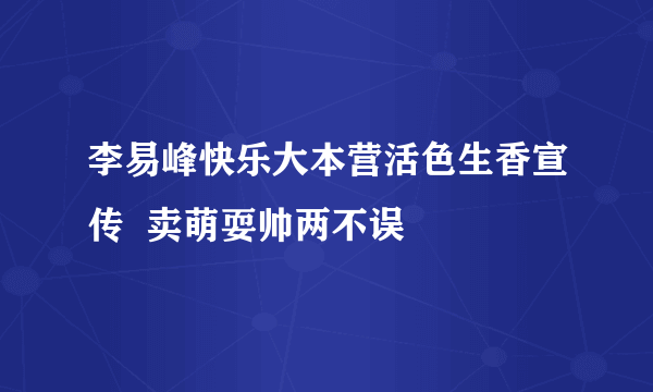 李易峰快乐大本营活色生香宣传  卖萌耍帅两不误