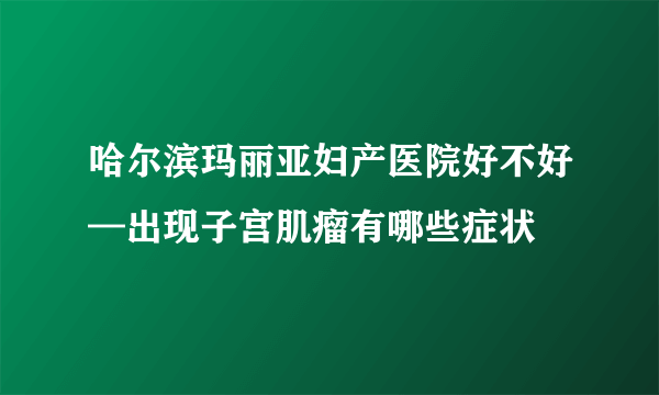 哈尔滨玛丽亚妇产医院好不好—出现子宫肌瘤有哪些症状