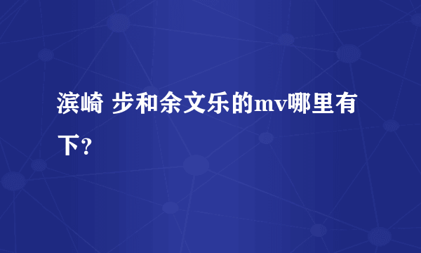 滨崎 步和余文乐的mv哪里有下？