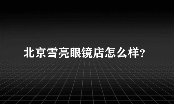 北京雪亮眼镜店怎么样？