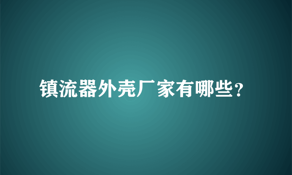 镇流器外壳厂家有哪些？