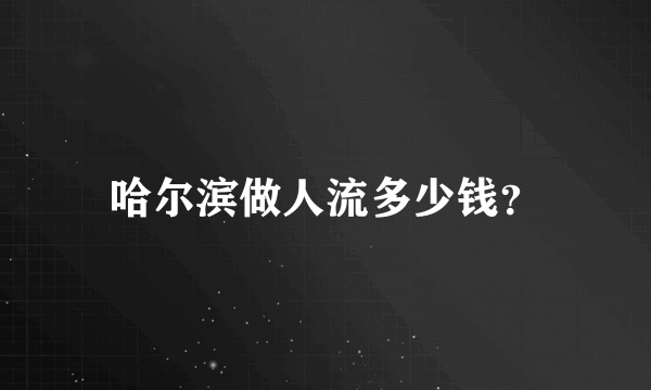 哈尔滨做人流多少钱？