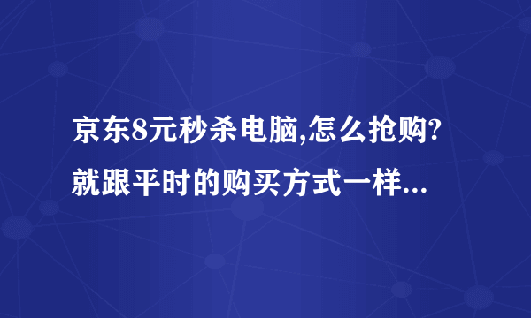 京东8元秒杀电脑,怎么抢购?就跟平时的购买方式一样吗?只是它价格变为8了?