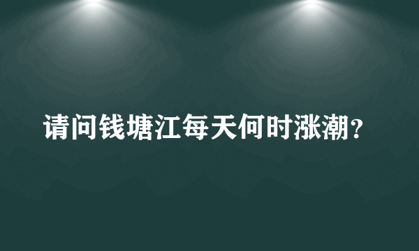 请问钱塘江每天何时涨潮？