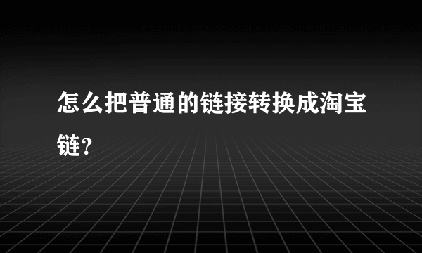 怎么把普通的链接转换成淘宝链？