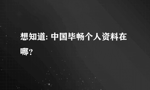 想知道: 中国毕畅个人资料在哪？