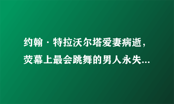 约翰·特拉沃尔塔爱妻病逝，荧幕上最会跳舞的男人永失人生舞伴