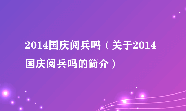 2014国庆阅兵吗（关于2014国庆阅兵吗的简介）