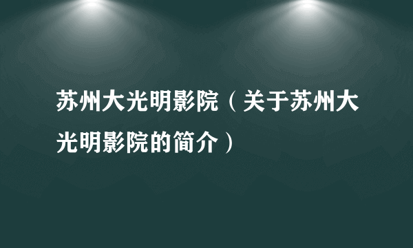 苏州大光明影院（关于苏州大光明影院的简介）