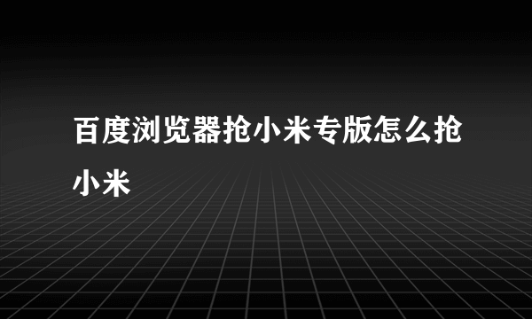 百度浏览器抢小米专版怎么抢小米