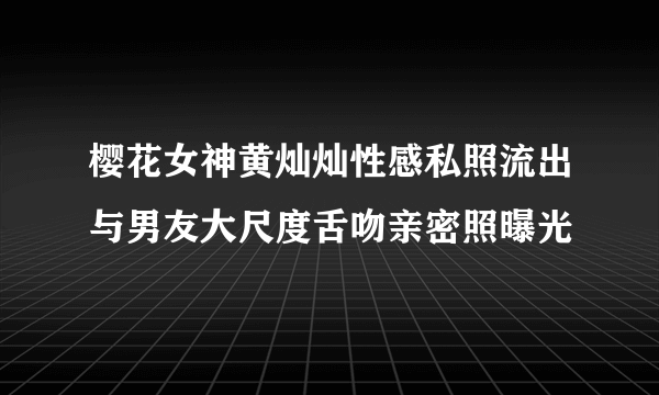 樱花女神黄灿灿性感私照流出与男友大尺度舌吻亲密照曝光