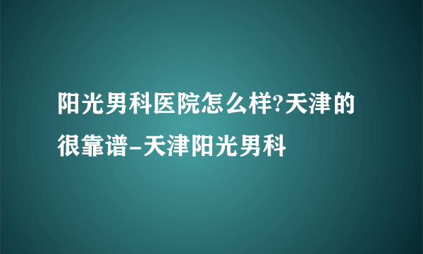 阳光男科医院怎么样?天津的很靠谱-天津阳光男科