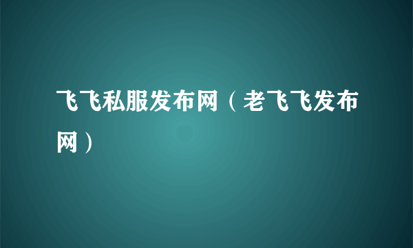 飞飞私服发布网（老飞飞发布网）