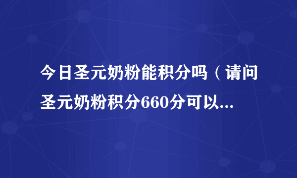 今日圣元奶粉能积分吗（请问圣元奶粉积分660分可以兑换什么礼品,该如何拿到礼品）