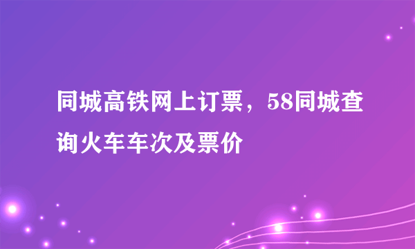 同城高铁网上订票，58同城查询火车车次及票价