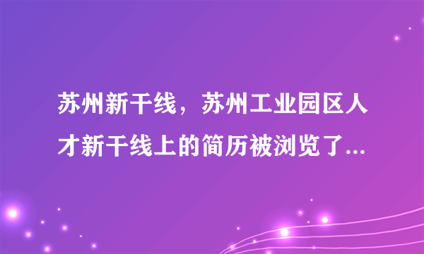 苏州新干线，苏州工业园区人才新干线上的简历被浏览了我怎么样才能知道是那