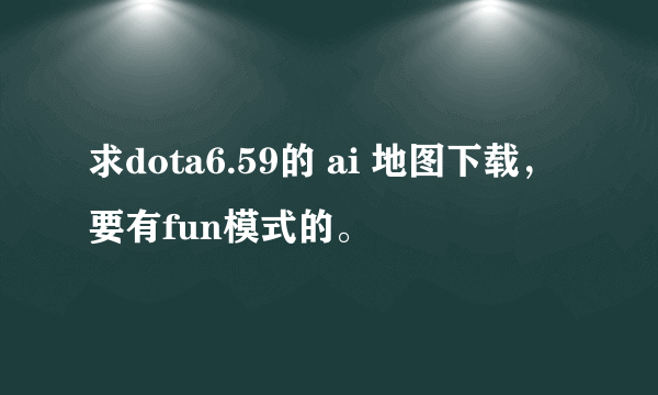 求dota6.59的 ai 地图下载，要有fun模式的。