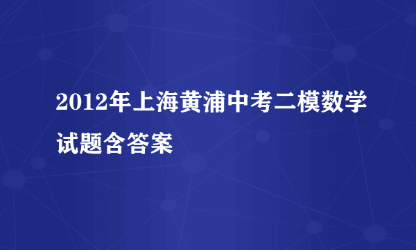 2012年上海黄浦中考二模数学试题含答案