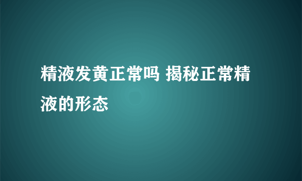 精液发黄正常吗 揭秘正常精液的形态