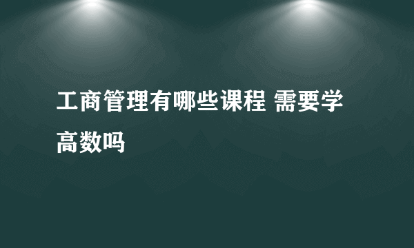 工商管理有哪些课程 需要学高数吗