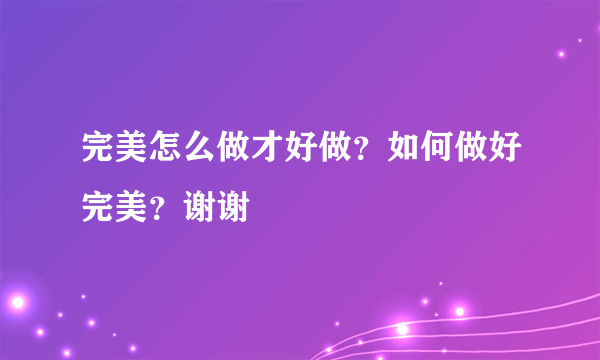 完美怎么做才好做？如何做好完美？谢谢