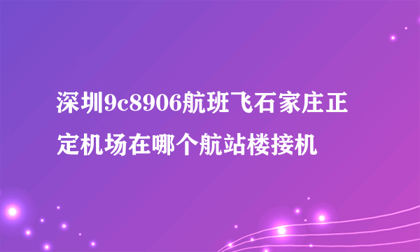 深圳9c8906航班飞石家庄正定机场在哪个航站楼接机