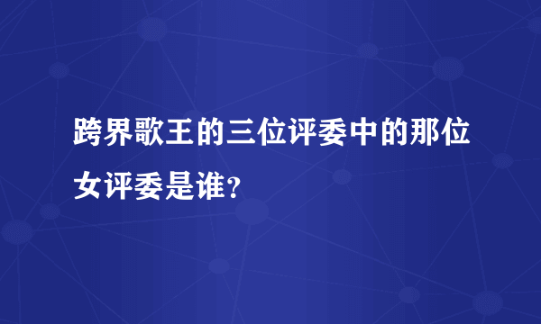 跨界歌王的三位评委中的那位女评委是谁？