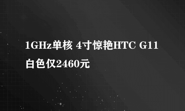 1GHz单核 4寸惊艳HTC G11白色仅2460元