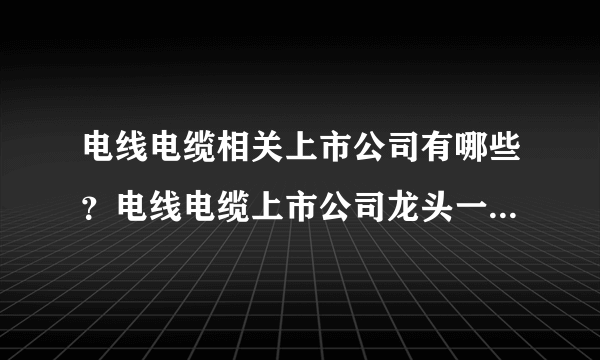 电线电缆相关上市公司有哪些？电线电缆上市公司龙头一览-飞外网