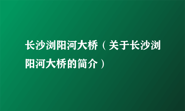 长沙浏阳河大桥（关于长沙浏阳河大桥的简介）