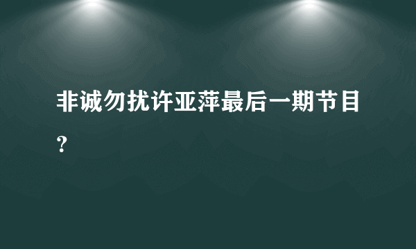 非诚勿扰许亚萍最后一期节目？