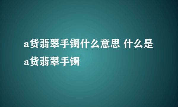 a货翡翠手镯什么意思 什么是a货翡翠手镯