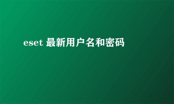 eset 最新用户名和密码