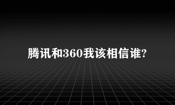 腾讯和360我该相信谁?