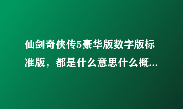 仙剑奇侠传5豪华版数字版标准版，都是什么意思什么概念，详细点，根据详细程度悬赏！