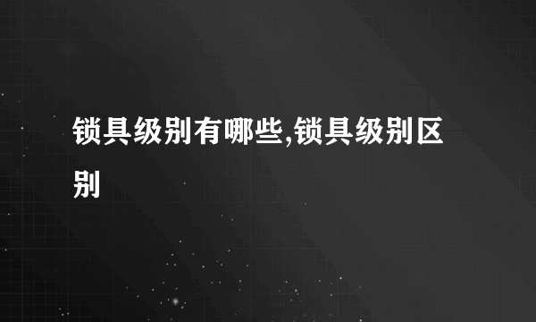 锁具级别有哪些,锁具级别区别