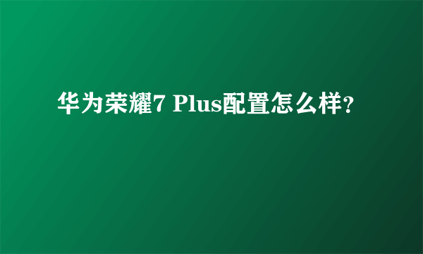 华为荣耀7 Plus配置怎么样？