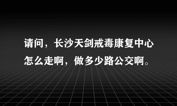 请问，长沙天剑戒毒康复中心怎么走啊，做多少路公交啊。