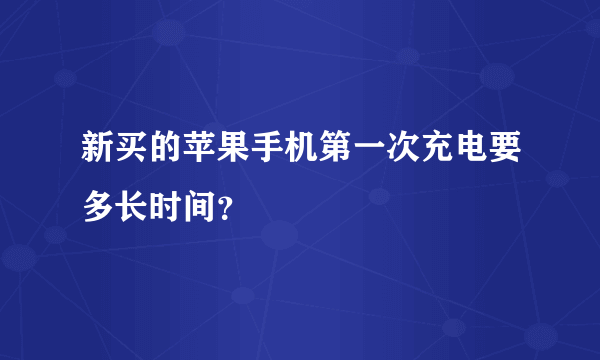 新买的苹果手机第一次充电要多长时间？