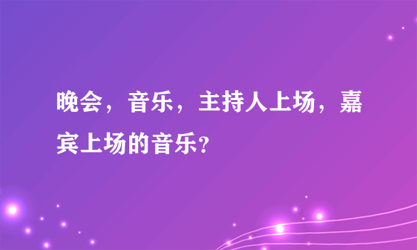 晚会，音乐，主持人上场，嘉宾上场的音乐？